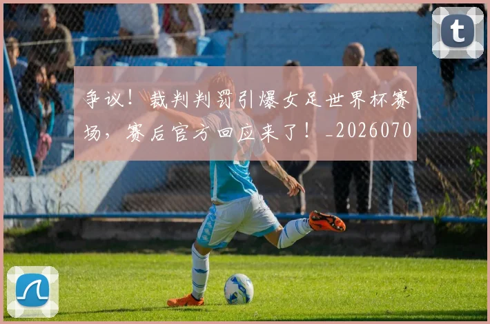 争议!裁判判罚引爆女足世界杯赛场,赛后官方回应来了!_20260703212951