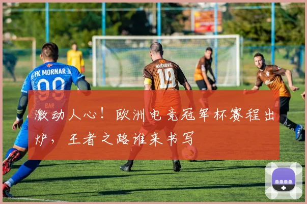 激动人心！欧洲电竞冠军杯赛程出炉，王者之路谁来书写