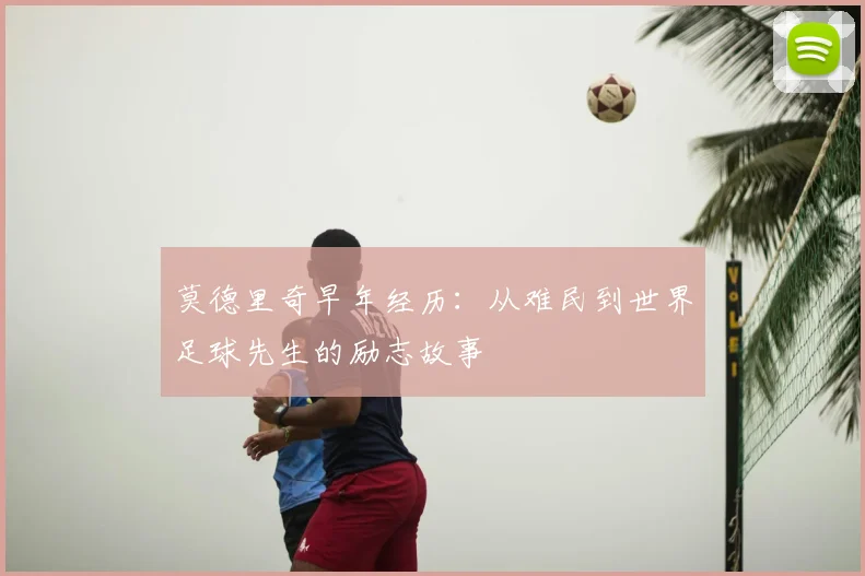 莫德里奇早年经历:从难民到世界足球先生的励志故事