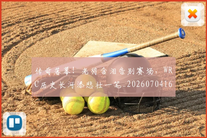 传奇落幕!老将含泪告别赛场,WRC历史长河添悲壮一笔_20260704165629