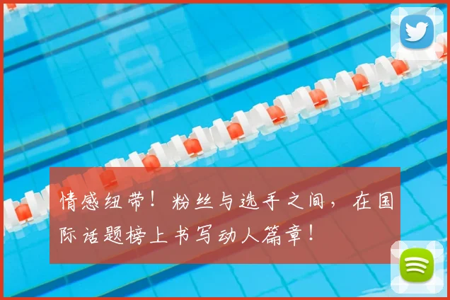 情感纽带！粉丝与选手之间，在国际话题榜上书写动人篇章！