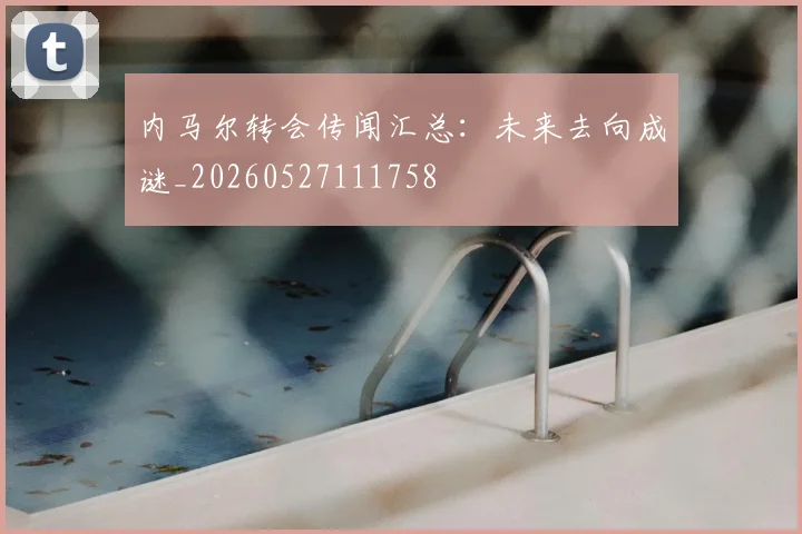 内马尔转会传闻汇总：未来去向成谜_20260527111758