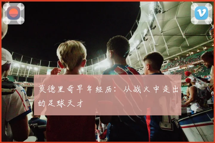 莫德里奇早年经历：从战火中走出的足球天才