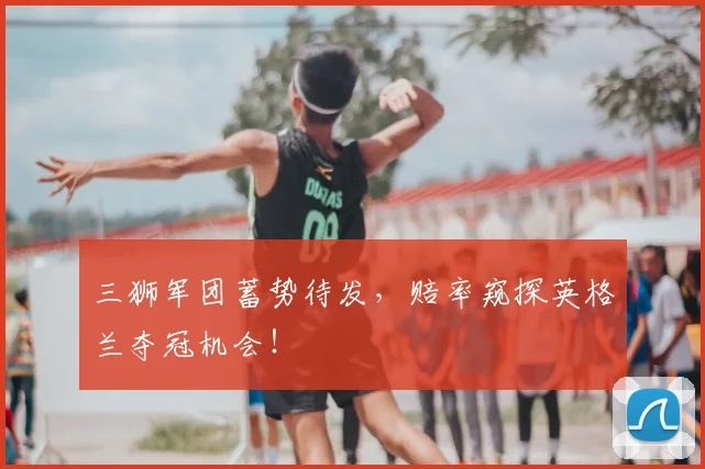 三狮军团蓄势待发，赔率窥探英格兰夺冠机会！
