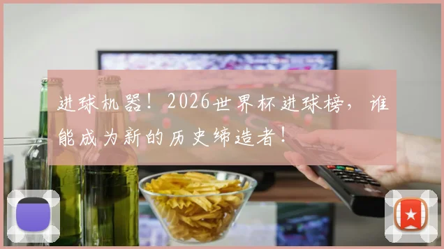 进球机器!2026世界杯进球榜,谁能成为新的历史缔造者!