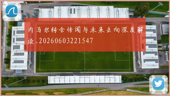内马尔转会传闻与未来去向深度解读_20260603221547