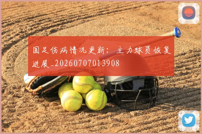 国足伤病情况更新：主力球员恢复进展_20260707013908