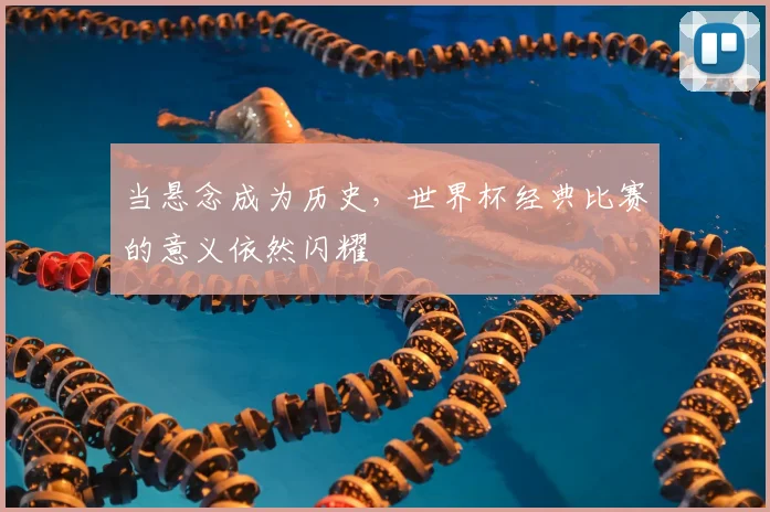 当悬念成为历史,世界杯经典比赛的意义依然闪耀