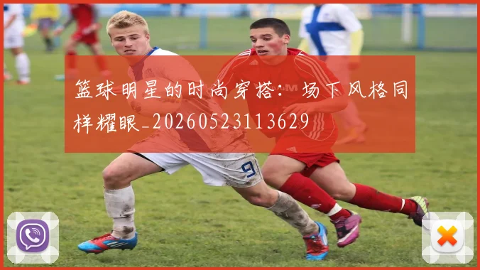 篮球明星的时尚穿搭:场下风格同样耀眼_20260523113629