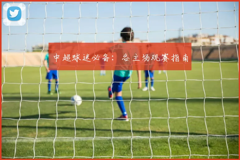中超球迷必备：各主场观赛指南