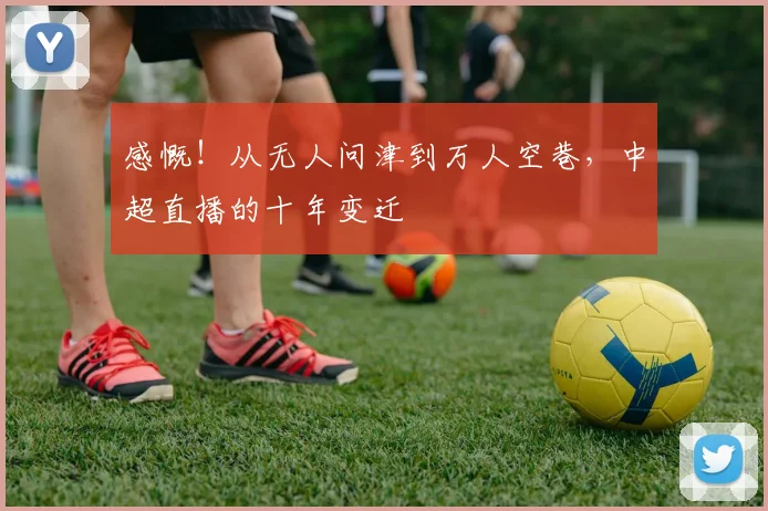感慨!从无人问津到万人空巷,中超直播的十年变迁