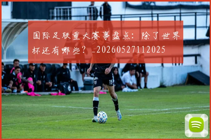 国际足联重大赛事盘点：除了世界杯还有哪些？_20260527112025