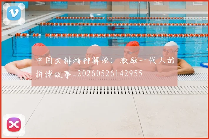 中国女排精神解读：激励一代人的拼搏故事_20260526142955