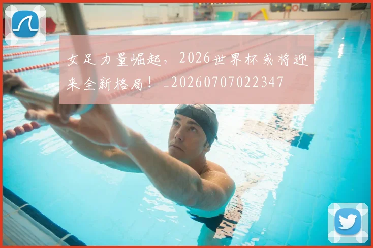 女足力量崛起，2026世界杯或将迎来全新格局！_20260707022347