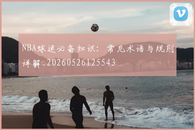 NBA球迷必备知识：常见术语与规则详解_20260526125543