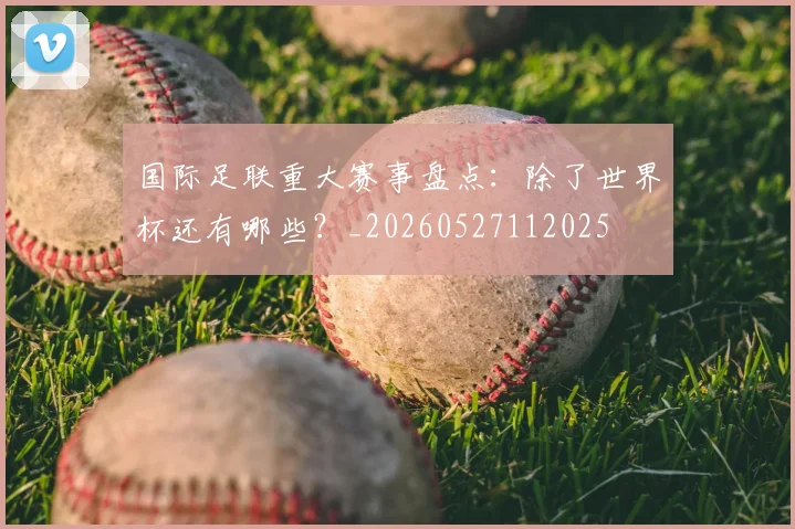 国际足联重大赛事盘点：除了世界杯还有哪些？_20260527112025
