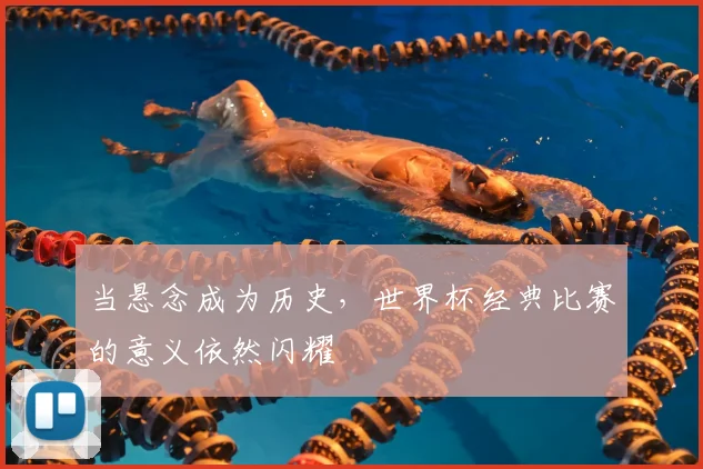 当悬念成为历史，世界杯经典比赛的意义依然闪耀