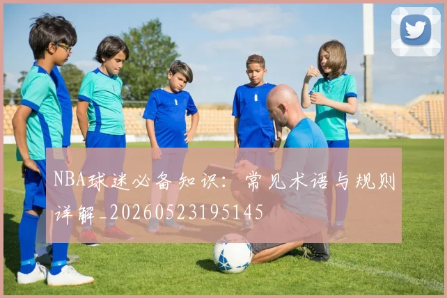 NBA球迷必备知识：常见术语与规则详解_20260523195145
