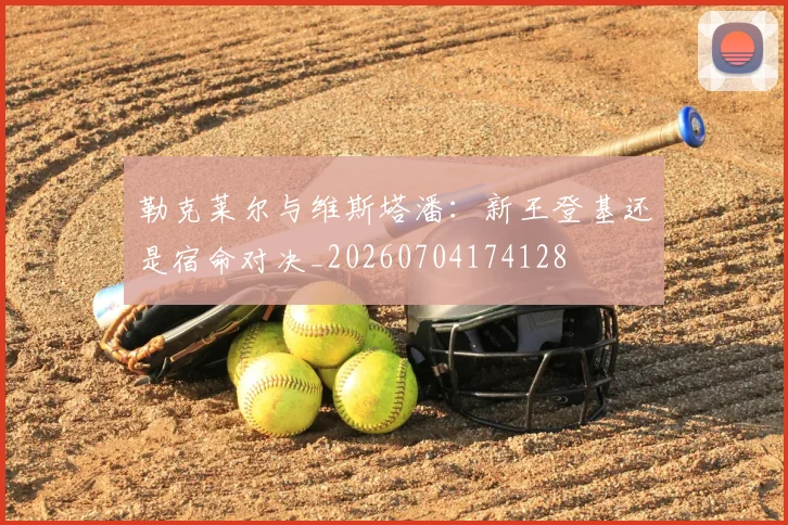 勒克莱尔与维斯塔潘:新王登基还是宿命对决_20260704174128