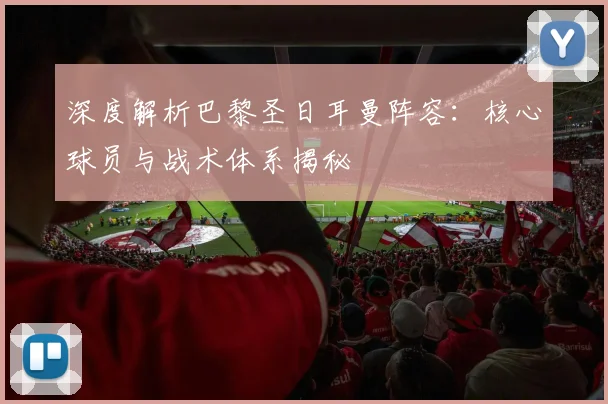 深度解析巴黎圣日耳曼阵容：核心球员与战术体系揭秘