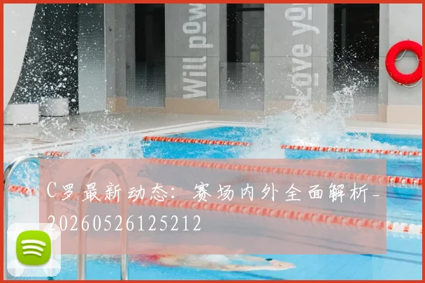 C罗最新动态：赛场内外全面解析_20260526125212