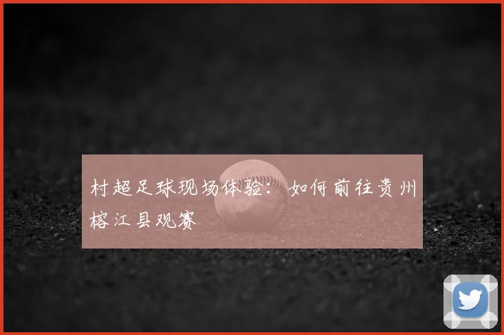 村超足球现场体验:如何前往贵州榕江县观赛