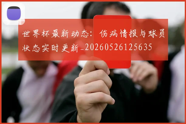 世界杯最新动态：伤病情报与球员状态实时更新_20260526125635