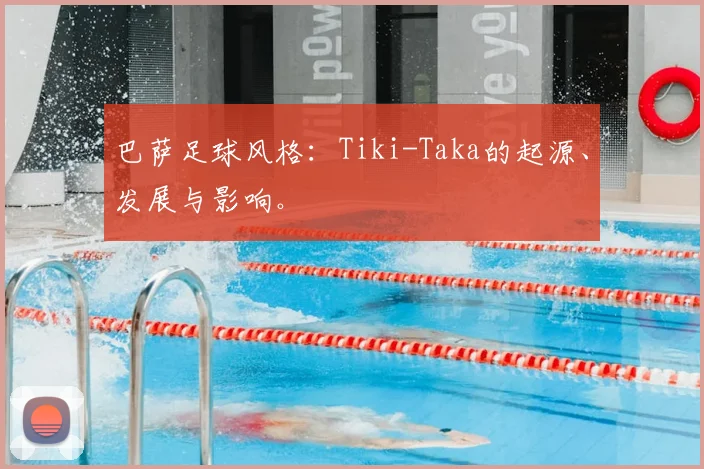 巴萨足球风格:Tiki-Taka的起源、发展与影响。