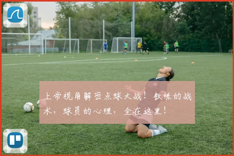 上帝视角解密点球大战!教练的战术,球员的心理,全在这里!