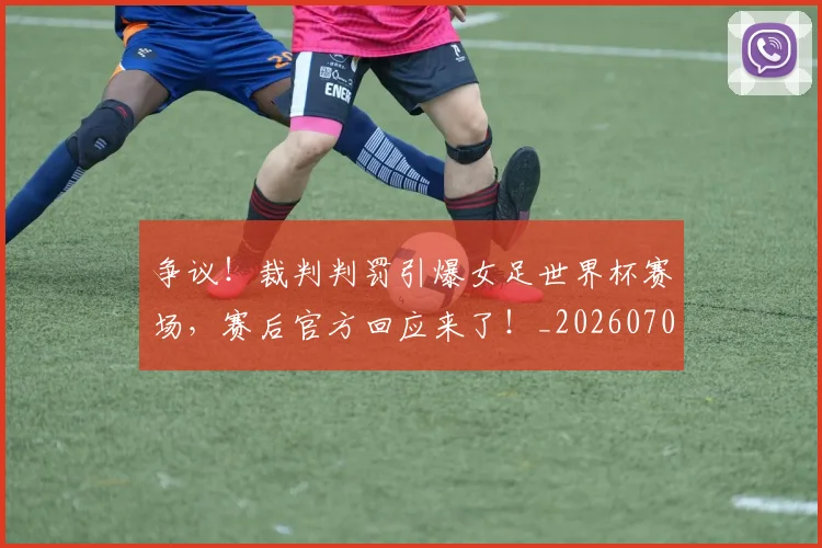争议!裁判判罚引爆女足世界杯赛场,赛后官方回应来了!_20260703212951
