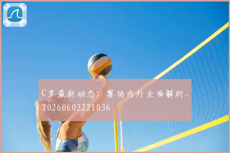 C罗最新动态：赛场内外全面解析_20260603221036