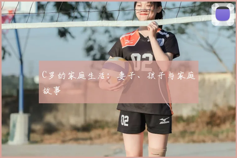 C罗的家庭生活:妻子、孩子与家庭故事