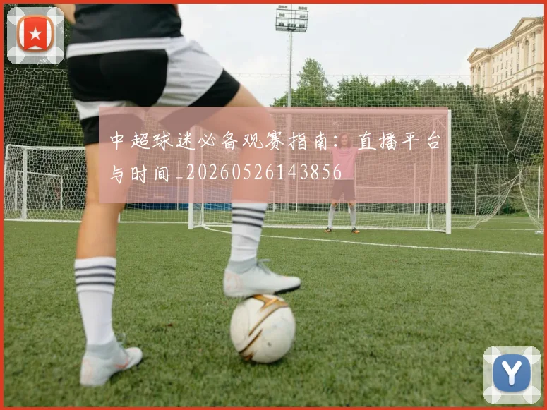 中超球迷必备观赛指南:直播平台与时间_20260526143856