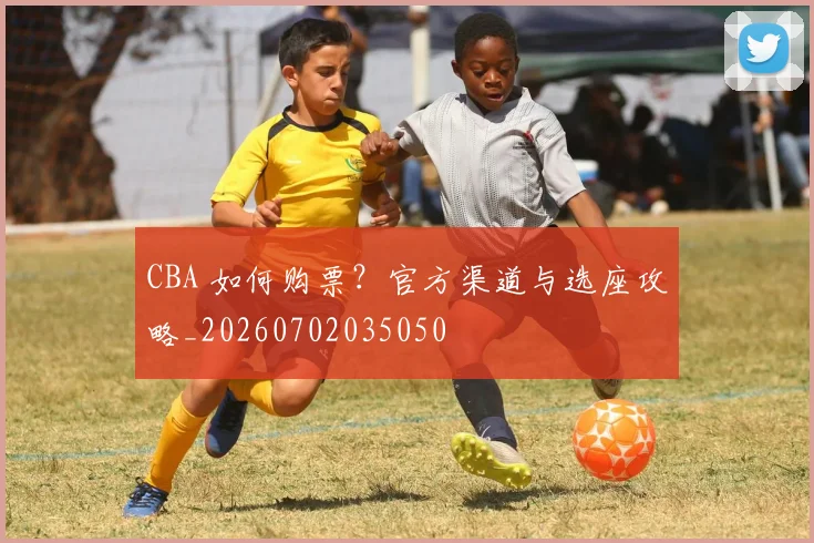 CBA 如何购票？官方渠道与选座攻略_20260702035050