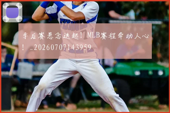 季后赛悬念迭起！MLB赛程牵动人心！_20260707143959