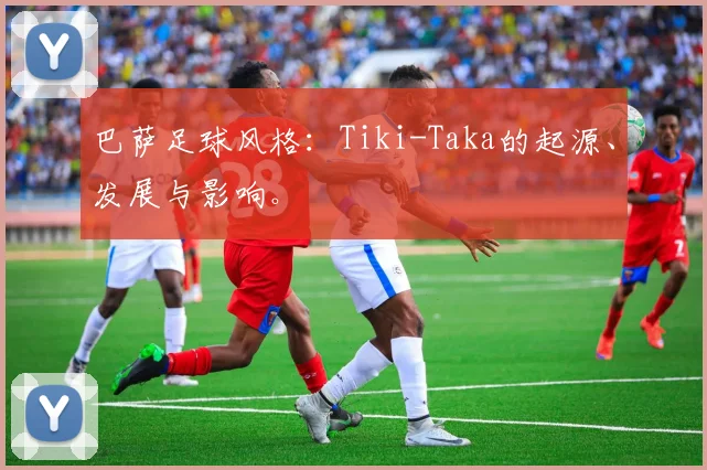 巴萨足球风格:Tiki-Taka的起源、发展与影响。