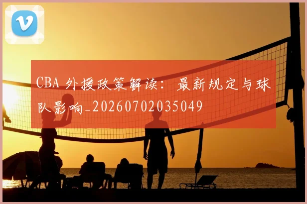 CBA 外援政策解读:最新规定与球队影响_20260702035049