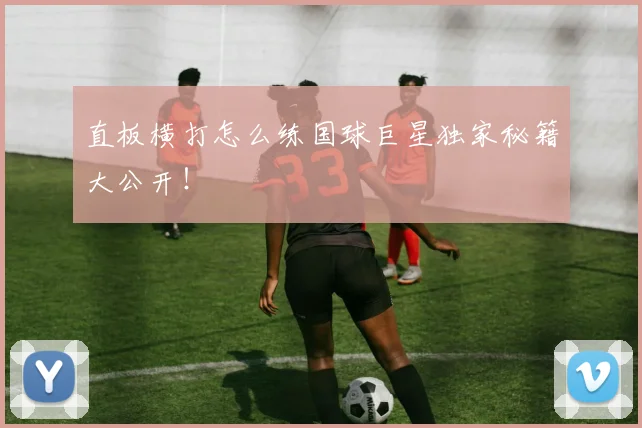 直板横打怎么练国球巨星独家秘籍大公开!