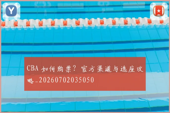 CBA 如何购票?官方渠道与选座攻略_20260702035050