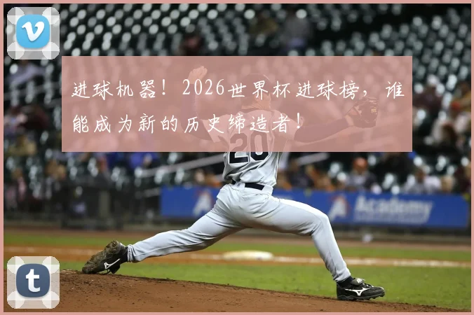 进球机器！2026世界杯进球榜，谁能成为新的历史缔造者！