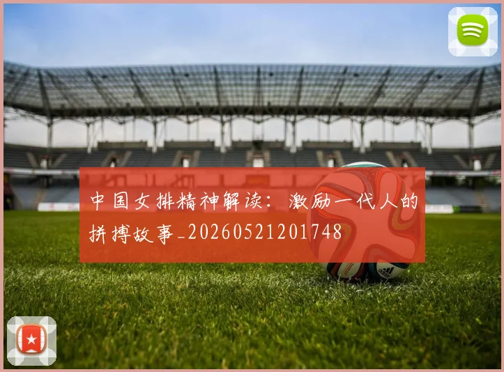 中国女排精神解读:激励一代人的拼搏故事_20260521201748